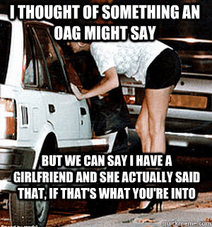 I thought of something an OAG might say but we can say i have a girlfriend and she actually said that, if that's what you're into  Karma Whore