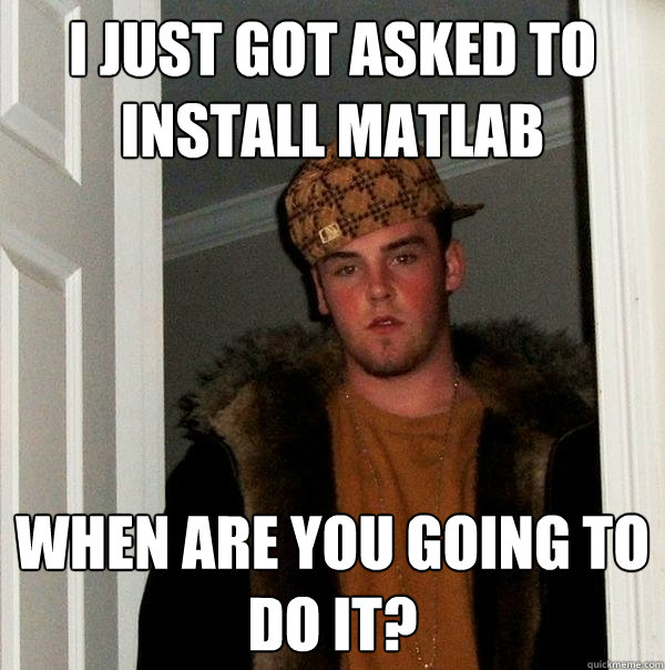 I just got asked to install MATLAB When are you going to do it? - I just got asked to install MATLAB When are you going to do it?  Scumbag Steve