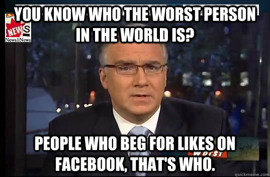 You know who the worst person in the world is? People who beg for likes on Facebook, that's who.   Keith Olbermann worst person in the world