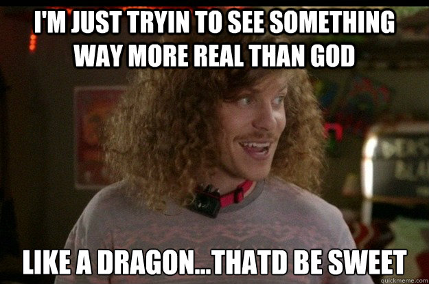 i'm just tryin to see something way more real than god like a dragon...thatd be sweet - i'm just tryin to see something way more real than god like a dragon...thatd be sweet  Blake