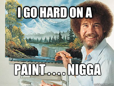 I go hard on a  Paint . . . . Nigga   Bob Ross
