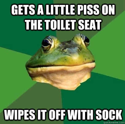 Gets a little piss on the toilet seat wipes it off with sock  Foul Bachelor Frog