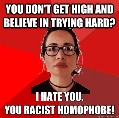 you don't get high and believe in trying hard? i hate you,
you racist homophobe!   Liberal Douche Garofalo