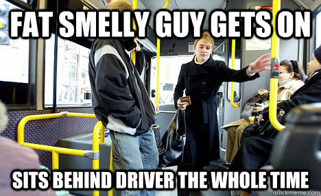 fat smelly guy gets on sits behind driver the whole time - fat smelly guy gets on sits behind driver the whole time  Scumbag Bus Passengers