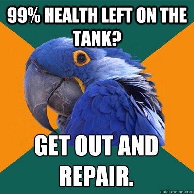 99% health left on the tank? Get out and repair.  Paranoid Parrot