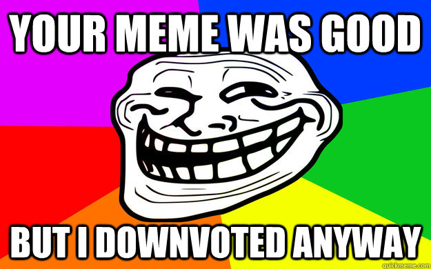 your meme was good but i downvoted anyway  Trollface