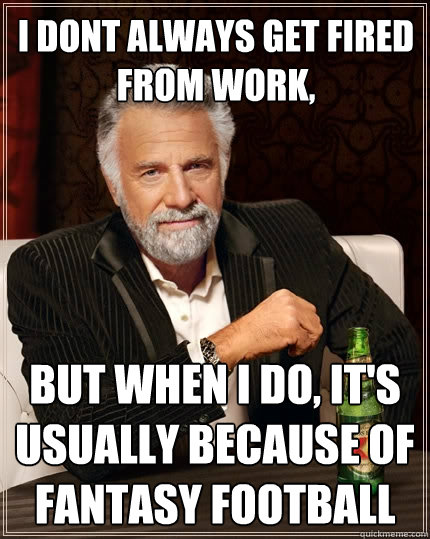 I dont always get fired from work, But when I do, it's usually because of fantasy football  The Most Interesting Man In The World