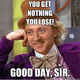 You get
NOTHING
YOU LOSE! Good day, Sir.  Creepy Wonka