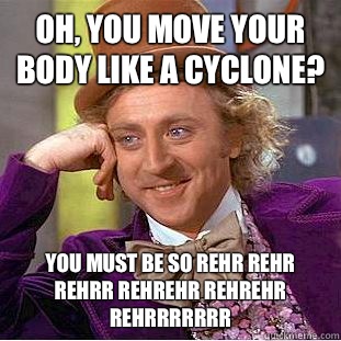Oh, you move your body like a cyclone? You must be so rehr rehr rehrr rehrehr rehrehr rehrrrrrrr  Condescending Wonka
