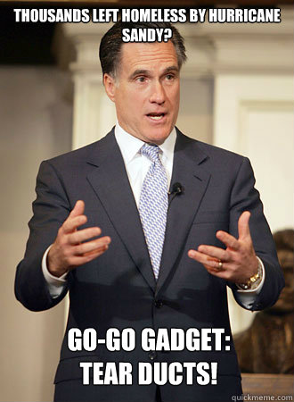thousands left homeless by hurricane sandy? Go-go gadget:
Tear ducts! - thousands left homeless by hurricane sandy? Go-go gadget:
Tear ducts!  Relatable Romney