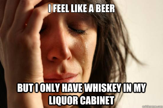 I feel like a beer but I only have whiskey in my liquor cabinet  First World Problems