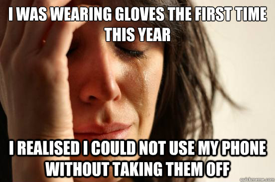 I was wearing gloves the first time this year I realised i could not use my phone without taking them off - I was wearing gloves the first time this year I realised i could not use my phone without taking them off  First World Problems