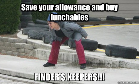 Save your allowance and buy lunchables FINDER'S KEEPERS!!!  