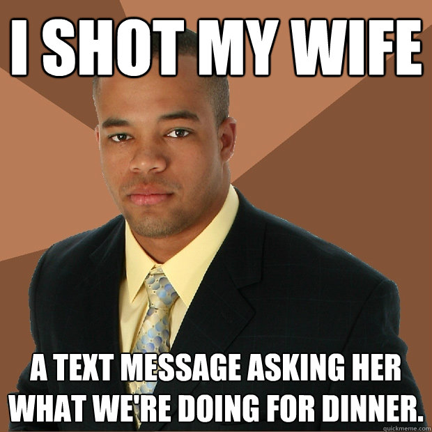 i shot my wife a text message asking her what we're doing for dinner.  Successful Black Man