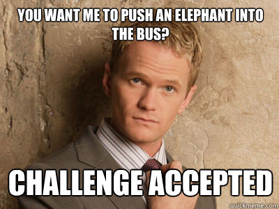 you want me to push an elephant into the bus? challenge accepted  Challenge Accepted