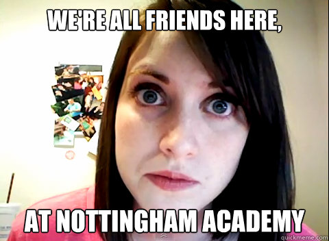 We're all friends here,  at Nottingham Academy   Overly Obsessed Girlfriend