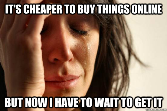 It's cheaper to buy things online But now i have to wait to get it  First World Problems
