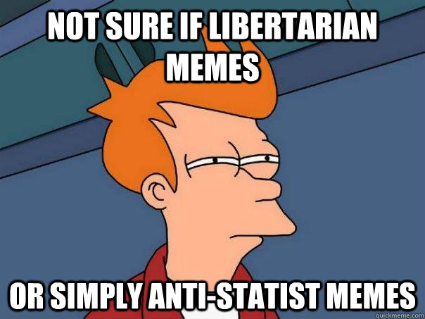 Not sure if libertarian memes Or simply anti-statist memes - Not sure if libertarian memes Or simply anti-statist memes  Futurama Fry