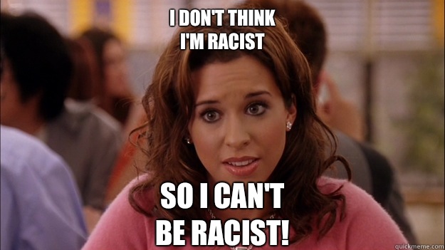 I don't think 
I'm racist So I Can't
Be racist!  White People