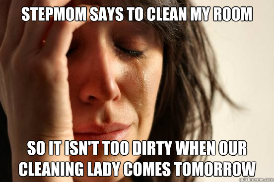 Stepmom says to clean my room So it isn't too dirty when our cleaning lady comes tomorrow - Stepmom says to clean my room So it isn't too dirty when our cleaning lady comes tomorrow  First World Problems