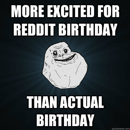 More excited for reddit birthday than actual birthday  Forever Alone