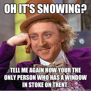 Oh it's snowing? Tell me again how your the only person who has a window in stoke on trent. - Oh it's snowing? Tell me again how your the only person who has a window in stoke on trent.  Condescending Wonka