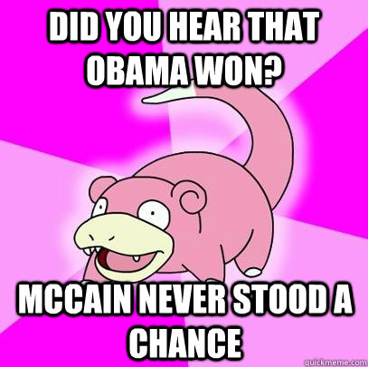 Did you hear that Obama won? McCain never stood a chance  Slowpoke