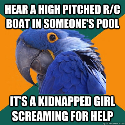 Hear a high pitched r/c boat in someone's pool It's a kidnapped girl screaming for help  Paranoid Parrot