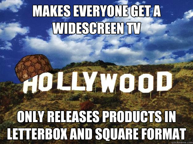 Makes everyone get a widescreen TV Only releases products in letterbox and square format - Makes everyone get a widescreen TV Only releases products in letterbox and square format  Scumbag hollywood