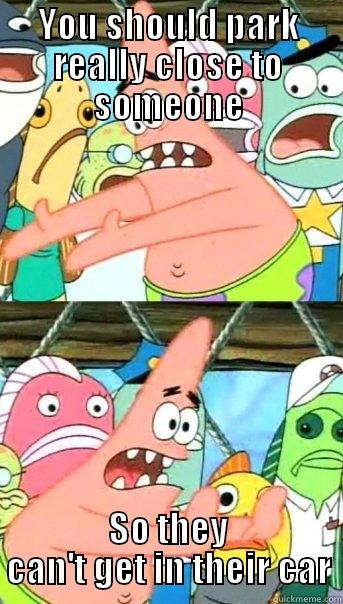 YOU SHOULD PARK REALLY CLOSE TO SOMEONE SO THEY CAN'T GET IN THEIR CAR Push it somewhere else Patrick
