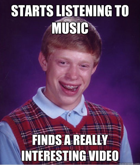 Starts listening to music Finds a really interesting video  - Starts listening to music Finds a really interesting video   Bad Luck Brian