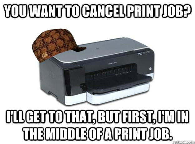 You want to cancel print job? I'll get to that, but first, i'm in the middle of a print job.  Scumbag Printer