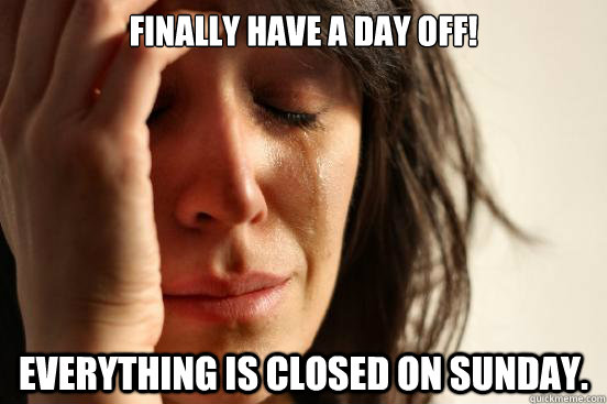 Finally have a day off! Everything is closed on Sunday. - Finally have a day off! Everything is closed on Sunday.  First World Problems