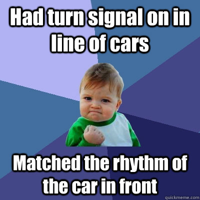 Had turn signal on in line of cars Matched the rhythm of the car in front  Success Kid
