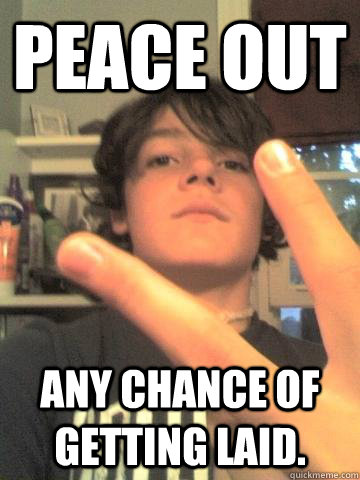 PEACE OUT Any chance of getting laid.  Peace Out Dan
