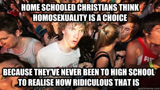 Home schooled Christians think homosexuality is a choice because they've never been to high school to realise how ridiculous that is  Sudden Clarity Clarence