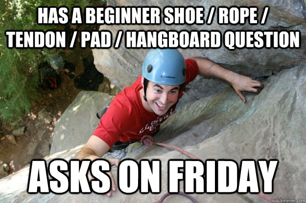 Has a beginner shoe / rope / tendon / pad / hangboard question  Asks on friday - Has a beginner shoe / rope / tendon / pad / hangboard question  Asks on friday  Misc
