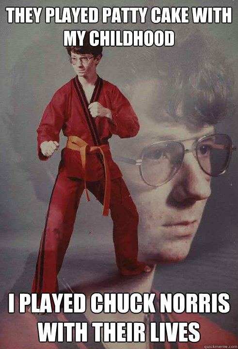 THEY PLAYED PATTY CAKE WITH MY CHILDHOOD I PLAYED CHUCK NORRIS WITH THEIR LIVES
  Karate Kyle