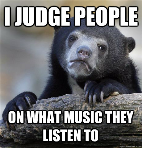 I JUDGE PEOPLE  ON WHAT MUSIC THEY LISTEN TO - I JUDGE PEOPLE  ON WHAT MUSIC THEY LISTEN TO  Confession Bear