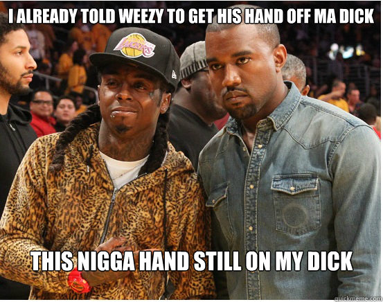 I already told weezy to get his hand off ma dick This nigga hand still on my dick  Kanye Sex Slave