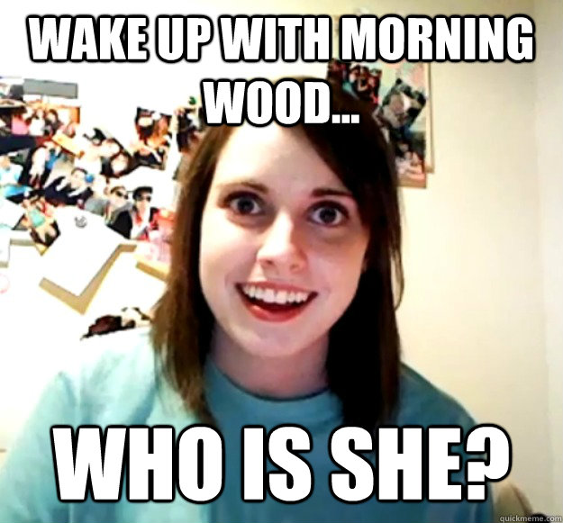 Wake up with Morning Wood... WHO IS SHE?  Overly Attached Girlfriend