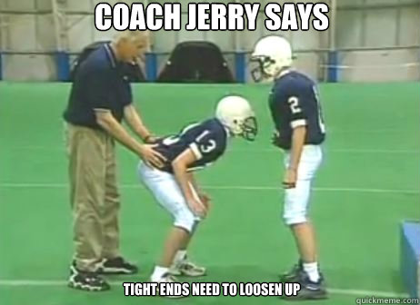 Coach jerry says tight ends need to loosen up - Coach jerry says tight ends need to loosen up  Jerry Sandusky