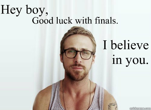 Good luck with finals.  Hey boy,  I believe in you. - Good luck with finals.  Hey boy,  I believe in you.  Ryan Gosling finals week