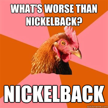 What's worse than Nickelback? Nickelback  Anti-Joke Chicken