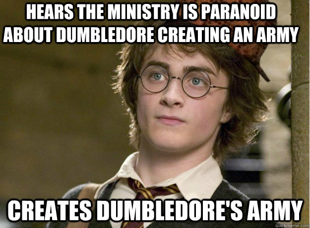Hears the ministry is paranoid about Dumbledore creating an army Creates Dumbledore's Army  Scumbag Harry Potter
