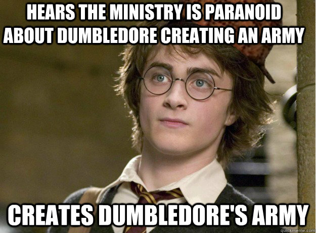 Hears the ministry is paranoid about Dumbledore creating an army Creates Dumbledore's Army - Hears the ministry is paranoid about Dumbledore creating an army Creates Dumbledore's Army  Scumbag Harry Potter