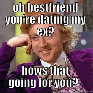 OH BESTFRIEND YOU'RE DATING MY EX? HOWS THAT GOING FOR YOU?   Condescending Wonka