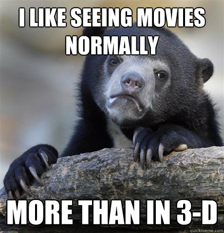I like seeing movies normally more than in 3-D  Confession Bear