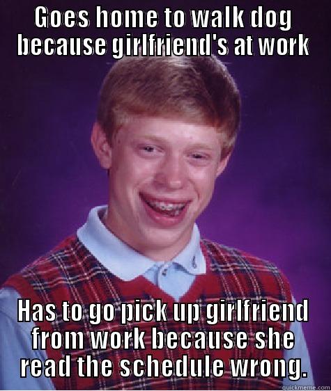 GOES HOME TO WALK DOG BECAUSE GIRLFRIEND'S AT WORK HAS TO GO PICK UP GIRLFRIEND FROM WORK BECAUSE SHE READ THE SCHEDULE WRONG. Bad Luck Brian