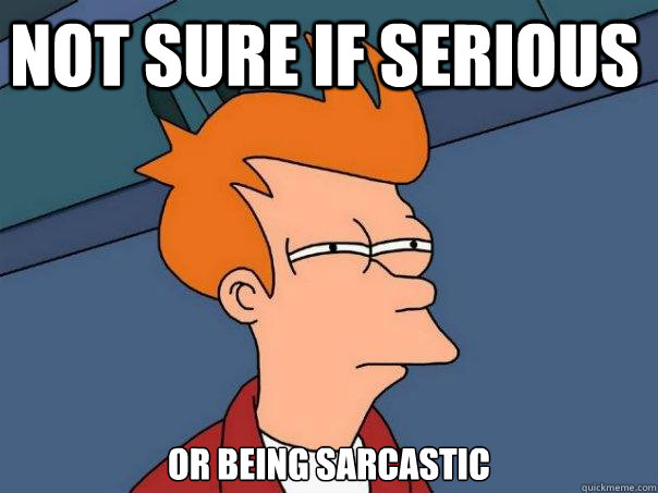 Not sure if serious or being sarcastic  - Not sure if serious or being sarcastic   Futurama Fry